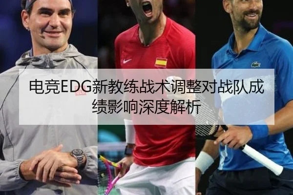 电竞EDG新教练战术调整对战队成绩影响深度解析