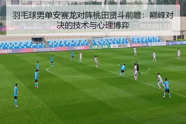 羽毛球男单安赛龙对阵桃田贤斗前瞻:巅峰对决的技术与心理博弈